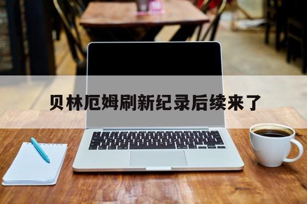 贝林厄姆刷新纪录后续来了的简单介绍 贝林厄姆刷新纪录后续来了的简单介绍