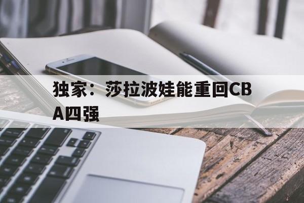 关于独家：莎拉波娃能重回CBA四强的信息|乐鱼体育APP下载